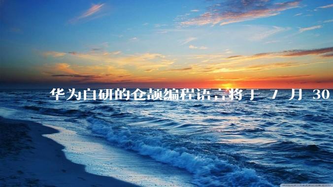 华为自研的仓颉编程语言将于 7 月 30 日开源，这款语言将如何影响未来的开发趋势？