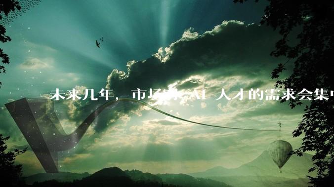 未来几年，市场对 AI 人才的需求会集中在哪几个方向？