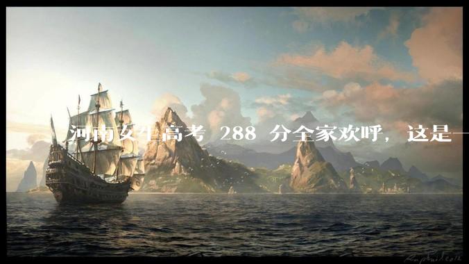 河南女生高考 288 分全家欢呼，这是一种什么样的心态？