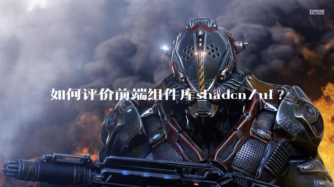 如何评价前端组件库shadcn/ui?