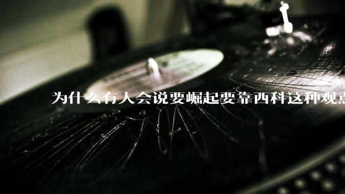 为什么有人会说要崛起要靠西科这种观点呢？