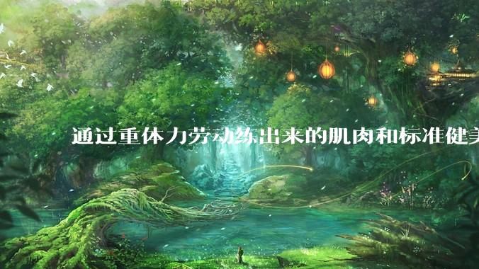 通过重体力劳动练出来的肌肉和标准健美人员肌肉有什么不同？