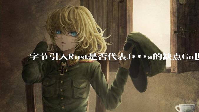 字节引入Rust是否代表J***a的缺点Go也没解决？