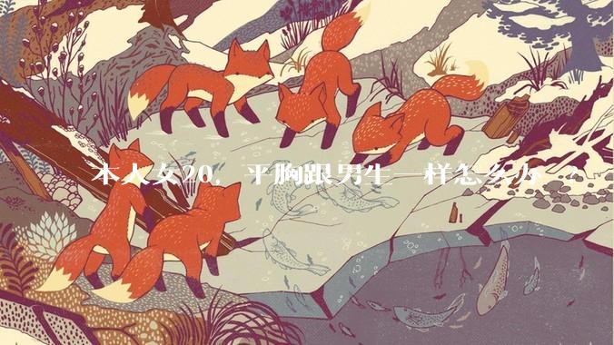 本人女20，平胸跟男生一样怎么办 ?