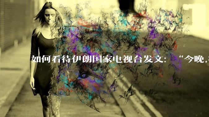 如何看待伊朗国家电视台发文：“今晚,将会发生一件大事,让世界铭记几个世纪。”？