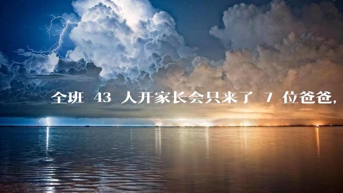 全班 43 人开家长会只来了 7 位爸爸，学校称未来准备策划爸爸家长会，如何看待这一现象？