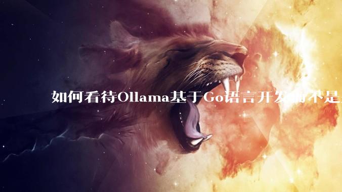 如何看待Ollama基于Go语言开发而不是别的编程语言？