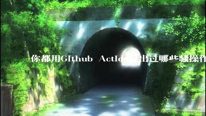 你都用Github Action做出过哪些骚操作？