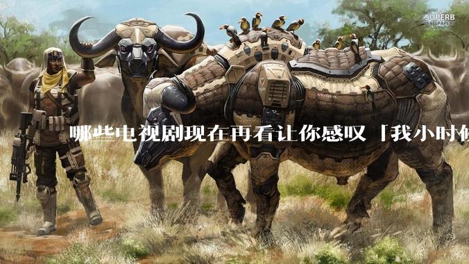 哪些电视剧现在再看让你感叹「我小时候吃这么好」？
