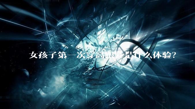 女孩子第一次穿高跟鞋是什么体验？