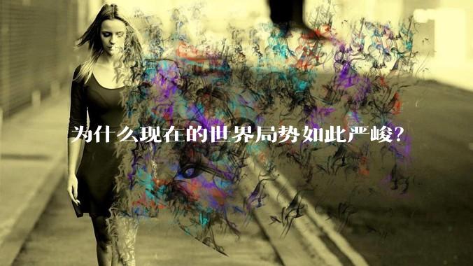 为什么现在的世界局势如此严峻？